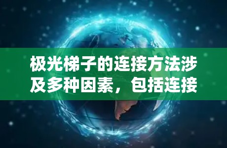 极光梯子的连接方法涉及多种因素,包括连接类型、连接器选择和优化设计,以确保系统效率和可靠性。以下是对极光梯子连接方法的详细分析和总结 极光梯子的连接方法涉及多种因素,包括连接类型、连接器选择和优化设计,以确保系统效率和可靠性。以下是对极光梯子连接方法的详细分析和总结
