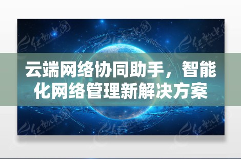 云端网络协同助手,智能化网络管理新解决方案 云端网络协同助手,智能化网络管理新解决方案