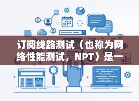 订阅线路测试(也称为网络性能测试,NPT)是一种用于评估网络服务或应用程序性能的方法。通过线路测试,可以模拟大量用户同时访问服务,检测服务在高负载下的表现,包括响应时间、延迟、吞吐量等关键指标 订阅线路测试(也称为网络性能测试,NPT)是一种用于评估网络服务或应用程序性能的方法。通过线路测试,可以模拟大量用户同时访问服务,检测服务在高负载下的表现,包括响应时间、延迟、吞吐量等关键指标