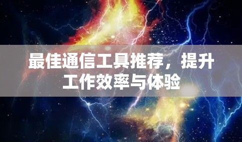最佳通信工具推荐,提升工作效率与体验 最佳通信工具推荐,提升工作效率与体验