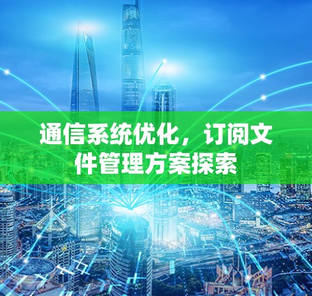 通信系统优化,订阅文件管理方案探索 通信系统优化,订阅文件管理方案探索