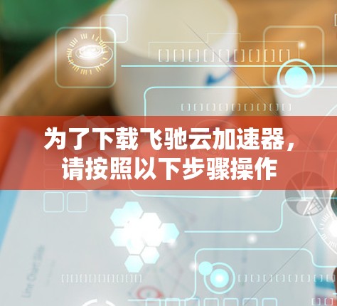 为了下载飞驰云加速器，请按照以下步骤操作
