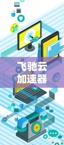 飞驰云加速器最新版下载，性能与效率的双重提升