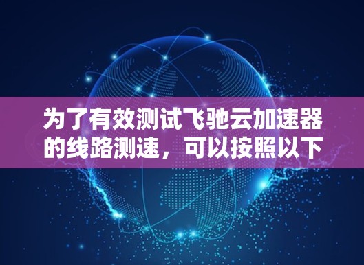 为了有效测试飞驰云加速器的线路测速，可以按照以下步骤进行
