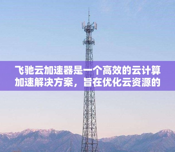 飞驰云加速器是一个高效的云计算加速解决方案,旨在优化云资源的性能和数据处理速度。以下是飞驰云加速器的使用教程,帮助您快速上手并充分利用其功能 飞驰云加速器是一个高效的云计算加速解决方案,旨在优化云资源的性能和数据处理速度。以下是飞驰云加速器的使用教程,帮助您快速上手并充分利用其功能