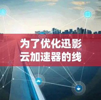 为了优化迅影云加速器的线路，以下是一套系统化的优化方案，分步骤进行