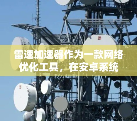雷速加速器作为一款网络优化工具，在安卓系统中可以帮助用户提升网络连接速度和稳定性。以下是针对雷速加速器在安卓系统中的使用指南，帮助您解决常见问题并最大化其效果