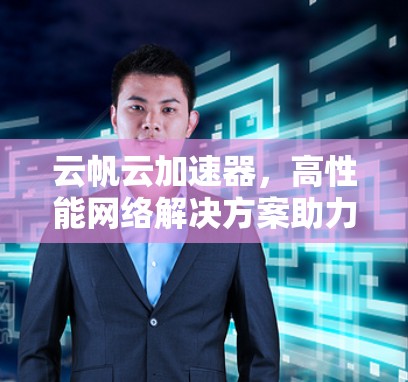 云帆云加速器,高性能网络解决方案助力云计算发展 云帆云加速器,高性能网络解决方案助力云计算发展
