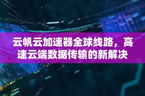 云帆云加速器全球线路,高速云端数据传输的新解决方案 云帆云加速器全球线路,高速云端数据传输的新解决方案