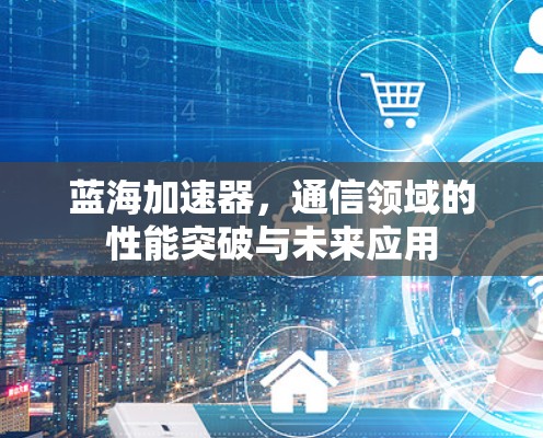 蓝海加速器，通信领域的性能突破与未来应用