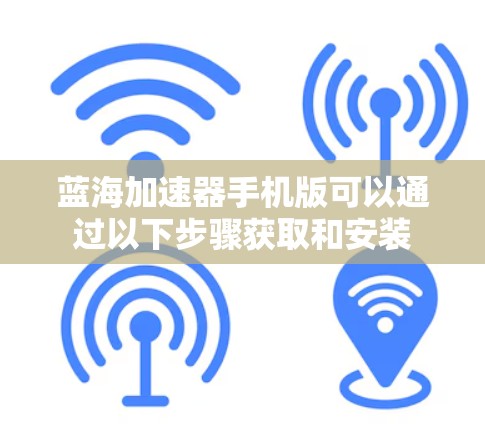 蓝海加速器手机版可以通过以下步骤获取和安装 蓝海加速器手机版可以通过以下步骤获取和安装