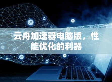 云舟加速器电脑版,性能优化的利器 云舟加速器电脑版,性能优化的利器