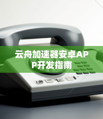 云舟加速器安卓APP开发指南 云舟加速器安卓APP开发指南
