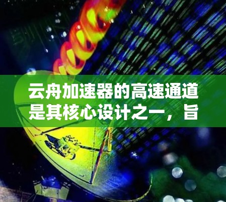 云舟加速器的高速通道是其核心设计之一,旨在通过优化数据处理流程,显著提升性能,特别是在处理大规模数据和复杂计算任务时。以下是对高速通道的一些解释和可能的应用场景 云舟加速器的高速通道是其核心设计之一,旨在通过优化数据处理流程,显著提升性能,特别是在处理大规模数据和复杂计算任务时。以下是对高速通道的一些解释和可能的应用场景