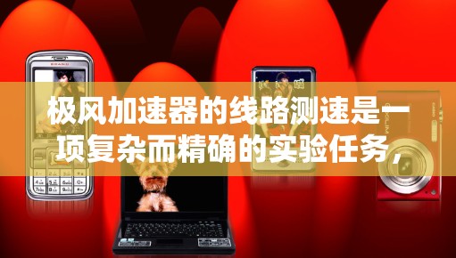 极风加速器的线路测速是一项复杂而精确的实验任务,需要结合物理原理、测速方法和系统设计。以下是对极风加速器线路测速的全面分析和总结 极风加速器的线路测速是一项复杂而精确的实验任务,需要结合物理原理、测速方法和系统设计。以下是对极风加速器线路测速的全面分析和总结