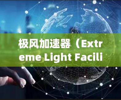 极风加速器(Extreme Light Facility,X-FEL)是一种高能粒子加速器,主要用于产生强制光子束,用于科学研究和技术应用。以下是一些关于极风加速器海外访问的信息和建议 极风加速器(Extreme Light Facility,X-FEL)是一种高能粒子加速器,主要用于产生强制光子束,用于科学研究和技术应用。以下是一些关于极风加速器海外访问的信息和建议
