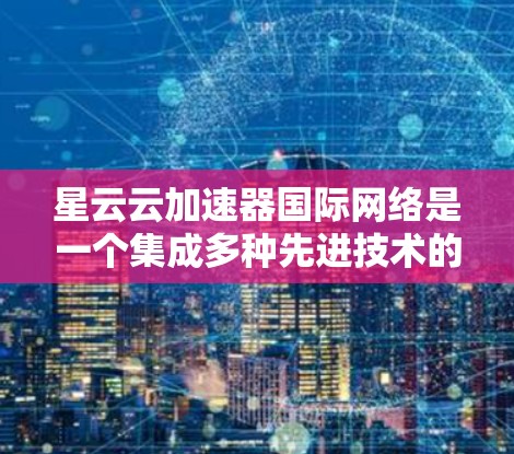 星云云加速器国际网络是一个集成多种先进技术的解决方案,旨在优化跨国数据传输效率和性能。以下是对其工作原理、应用场景、优势、技术亮点、案例分析、挑战及未来趋势的详细总结 星云云加速器国际网络是一个集成多种先进技术的解决方案,旨在优化跨国数据传输效率和性能。以下是对其工作原理、应用场景、优势、技术亮点、案例分析、挑战及未来趋势的详细总结