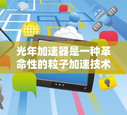 光年加速器是一种革命性的粒子加速技术，利用光线的压力作用来加速粒子，能够产生极高能量的粒子束，具有广泛的应用前景。以下是对光年加速器的详细分析