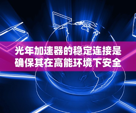 光年加速器的稳定连接是确保其在高能环境下安全、有效运行的关键技术。以下是对该技术的详细分析 光年加速器的稳定连接是确保其在高能环境下安全、有效运行的关键技术。以下是对该技术的详细分析