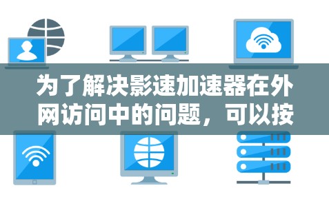 为了解决影速加速器在外网访问中的问题，可以按照以下步骤进行