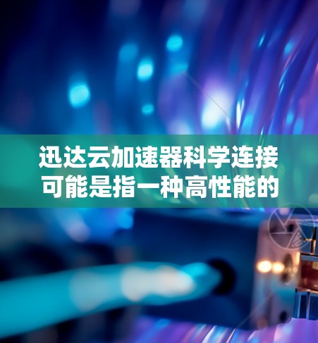 迅达云加速器科学连接可能是指一种高性能的网络加速技术，用于在云环境中实现数据和资源的快速连接与传输。这种技术通常用于大数据处理、科学计算或其他需要高性能网络传输的场景