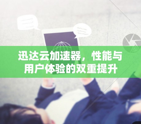 迅达云加速器,性能与用户体验的双重提升 迅达云加速器,性能与用户体验的双重提升
