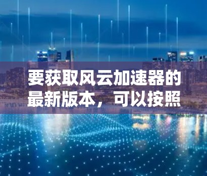 要获取风云加速器的最新版本,可以按照以下步骤操作 要获取风云加速器的最新版本,可以按照以下步骤操作