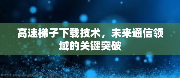 高速梯子下载技术,未来通信领域的关键突破 高速梯子下载技术,未来通信领域的关键突破
