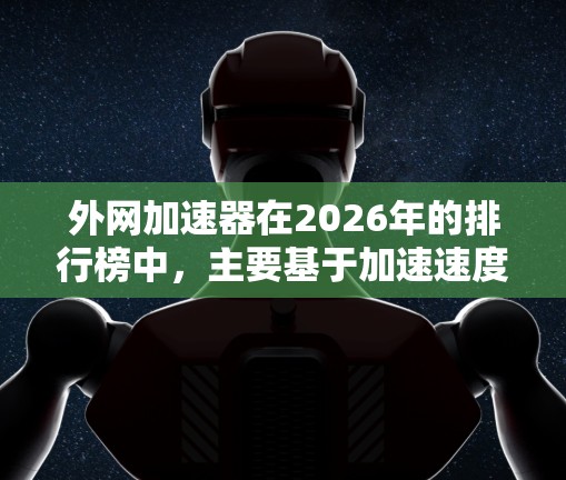 外网加速器在2026年的排行榜中,主要基于加速速度、稳定性、兼容性、价格和功能等多个因素进行评估。以下是一些关键点和分析 外网加速器在2026年的排行榜中,主要基于加速速度、稳定性、兼容性、价格和功能等多个因素进行评估。以下是一些关键点和分析