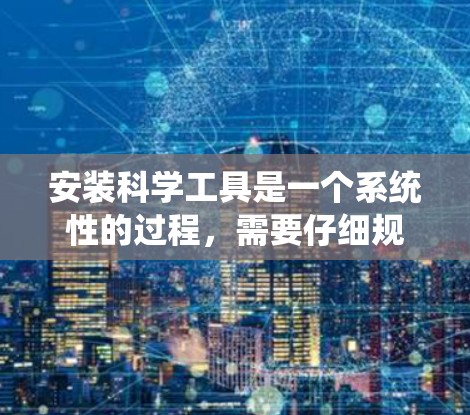安装科学工具是一个系统性的过程,需要仔细规划和执行。以下是分步骤的指导,帮助您顺利安装所需的科学工具 安装科学工具是一个系统性的过程,需要仔细规划和执行。以下是分步骤的指导,帮助您顺利安装所需的科学工具