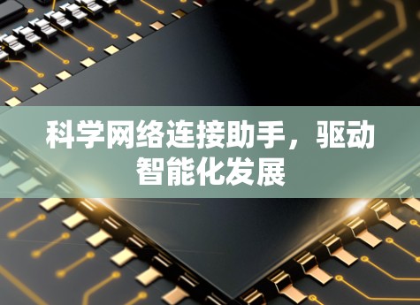 科学网络连接助手,驱动智能化发展 科学网络连接助手,驱动智能化发展