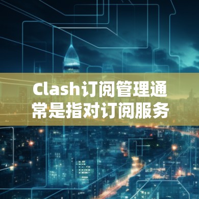 Clash订阅管理通常是指对订阅服务进行有效的管理,以确保订阅内容能够顺利使用,并避免不必要的费用或服务中断。以下是一些常见的Clash订阅管理步骤和注意事项 Clash订阅管理通常是指对订阅服务进行有效的管理,以确保订阅内容能够顺利使用,并避免不必要的费用或服务中断。以下是一些常见的Clash订阅管理步骤和注意事项