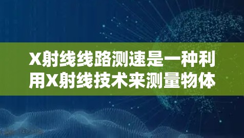 X射线线路测速是一种利用X射线技术来测量物体运动速度的方法。这种测速技术通常用于研究高速动态过程,例如在高速摄影、冲击波研究、流体动力学等领域 X射线线路测速是一种利用X射线技术来测量物体运动速度的方法。这种测速技术通常用于研究高速动态过程,例如在高速摄影、冲击波研究、流体动力学等领域