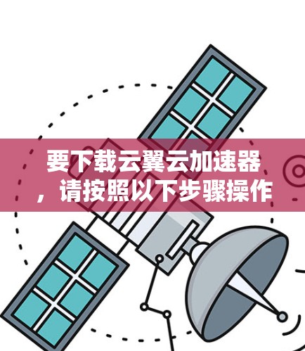 要下载云翼云加速器,请按照以下步骤操作 要下载云翼云加速器,请按照以下步骤操作