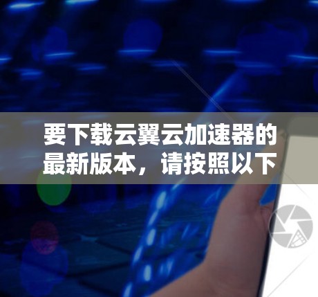 要下载云翼云加速器的最新版本,请按照以下步骤操作 要下载云翼云加速器的最新版本,请按照以下步骤操作