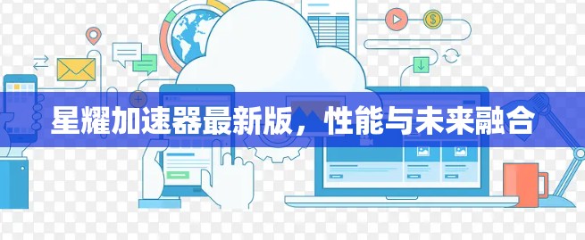 星耀加速器最新版,性能与未来融合 星耀加速器最新版,性能与未来融合