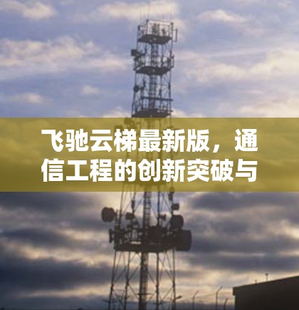 飞驰云梯最新版,通信工程的创新突破与应用前景 飞驰云梯最新版,通信工程的创新突破与应用前景