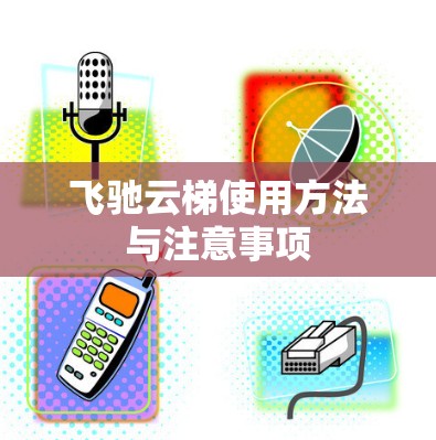 飞驰云梯使用方法与注意事项 飞驰云梯使用方法与注意事项