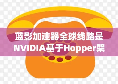 蓝影加速器全球线路是NVIDIA基于Hopper架构开发的一种分布式图像处理和AI加速系统，旨在通过全球分布的数据中心和云平台提供高效的计算和数据处理能力。以下是对其的详细分析