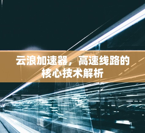 云浪加速器,高速线路的核心技术解析 云浪加速器,高速线路的核心技术解析