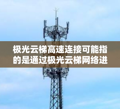 极光云梯高速连接可能指的是通过极光云梯网络进行高速互联网连接的方法和途径。以下是一些常见的连接方式和注意事项,供您参考 极光云梯高速连接可能指的是通过极光云梯网络进行高速互联网连接的方法和途径。以下是一些常见的连接方式和注意事项,供您参考
