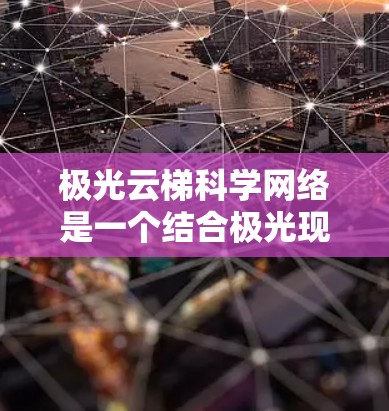 极光云梯科学网络是一个结合极光现象和云梯结构设计的创新科学网络概念,主要应用于极地或极端环境下的通信和能源需求。以下是对该网络的详细分析和总结 极光云梯科学网络是一个结合极光现象和云梯结构设计的创新科学网络概念,主要应用于极地或极端环境下的通信和能源需求。以下是对该网络的详细分析和总结