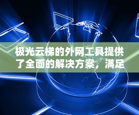 极光云梯的外网工具提供了全面的解决方案，满足企业在外网环境中的多样化需求。以下是该工具的详细功能和优势