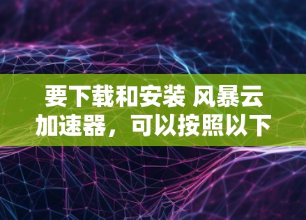 要下载和安装 风暴云加速器,可以按照以下步骤操作 要下载和安装 风暴云加速器,可以按照以下步骤操作