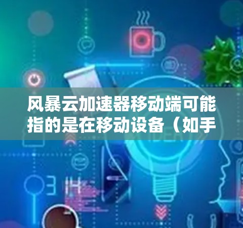 风暴云加速器移动端可能指的是在移动设备(如手机或平板)上部署或使用风暴云作为加速器的相关配置或功能。以下是一些可能的解释和步骤,帮助你理解和配置风暴云加速器在移动端的使用 风暴云加速器移动端可能指的是在移动设备(如手机或平板)上部署或使用风暴云作为加速器的相关配置或功能。以下是一些可能的解释和步骤,帮助你理解和配置风暴云加速器在移动端的使用