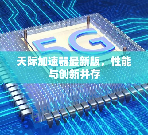 天际加速器最新版,性能与创新并存 天际加速器最新版,性能与创新并存
