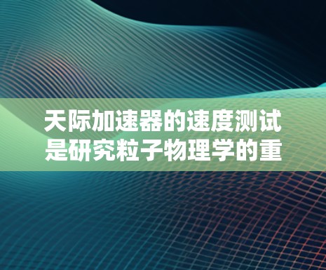 天际加速器的速度测试是研究粒子物理学的重要环节,涉及多个复杂的步骤和技术。以下是对天际加速器速度测试的详细分析 天际加速器的速度测试是研究粒子物理学的重要环节,涉及多个复杂的步骤和技术。以下是对天际加速器速度测试的详细分析