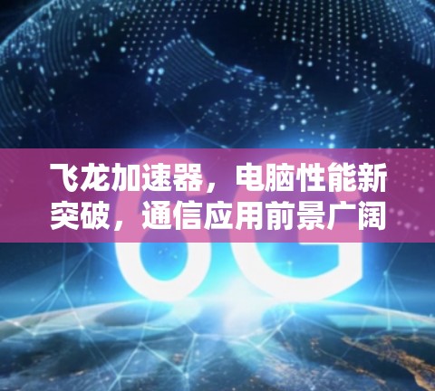 飞龙加速器,电脑性能新突破,通信应用前景广阔 飞龙加速器,电脑性能新突破,通信应用前景广阔