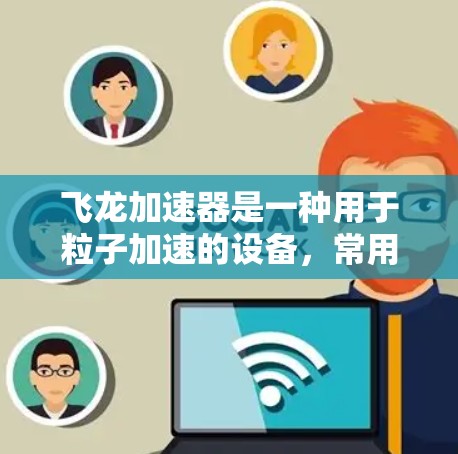 飞龙加速器是一种用于粒子加速的设备,常用于科研、教育或实验室环境中。以下是一个使用飞龙加速器的基本教程,假设你已经对其结构和原理有了一定的了解 飞龙加速器是一种用于粒子加速的设备,常用于科研、教育或实验室环境中。以下是一个使用飞龙加速器的基本教程,假设你已经对其结构和原理有了一定的了解