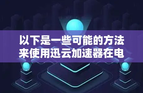 以下是一些可能的方法来使用迅云加速器在电脑上 以下是一些可能的方法来使用迅云加速器在电脑上